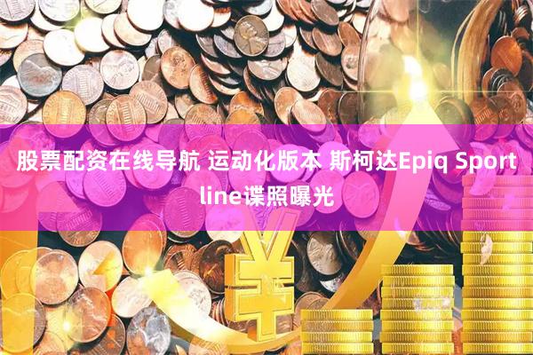 股票配资在线导航 运动化版本 斯柯达Epiq Sportline谍照曝光