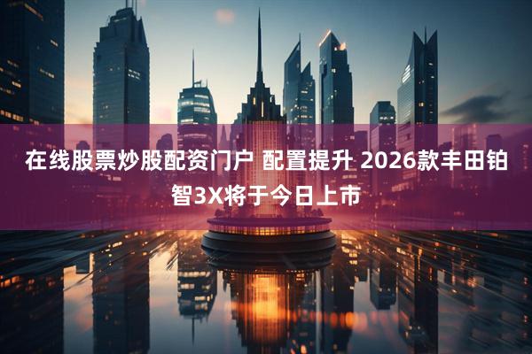 在线股票炒股配资门户 配置提升 2026款丰田铂智3X将于今日上市