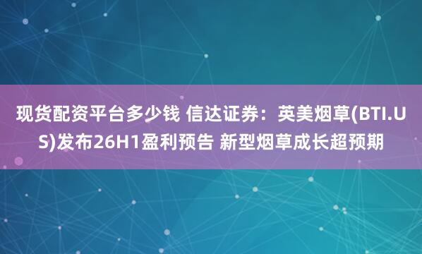 现货配资平台多少钱 信达证券：英美烟草(BTI.US)发布26H1盈利预告 新型烟草成长超预期