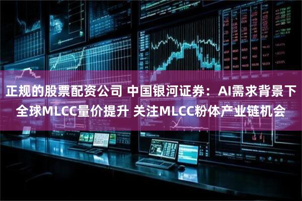正规的股票配资公司 中国银河证券：AI需求背景下全球MLCC量价提升 关注MLCC粉体产业链机会