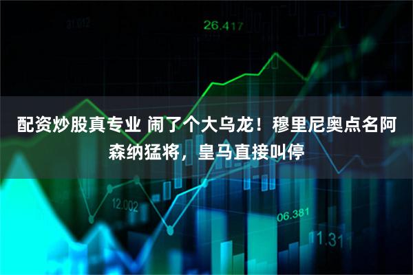 配资炒股真专业 闹了个大乌龙！穆里尼奥点名阿森纳猛将，皇马直接叫停