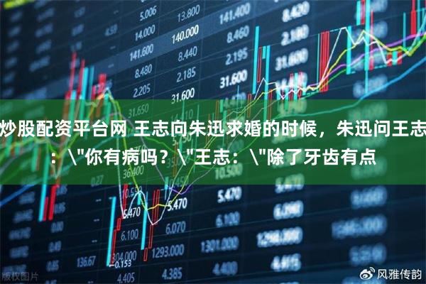 炒股配资平台网 王志向朱迅求婚的时候，朱迅问王志：