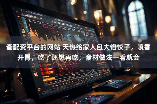查配资平台的网站 天热给家人包大馅饺子,喷香开胃,吃了还想再吃,食材做法一看就会