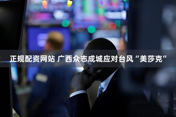正规配资网站 广西众志成城应对台风“美莎克”