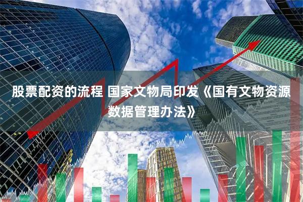 股票配资的流程 国家文物局印发《国有文物资源数据管理办法》