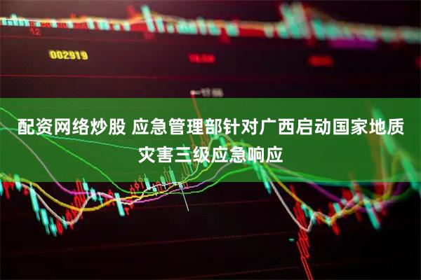 配资网络炒股 应急管理部针对广西启动国家地质灾害三级应急响应