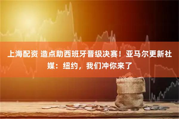 上海配资 造点助西班牙晋级决赛！亚马尔更新社媒：纽约，我们冲你来了