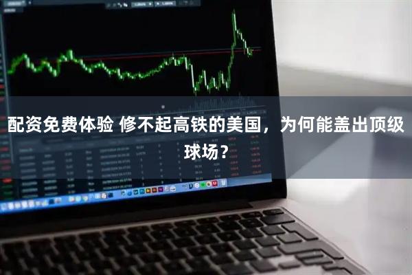 配资免费体验 修不起高铁的美国，为何能盖出顶级球场？