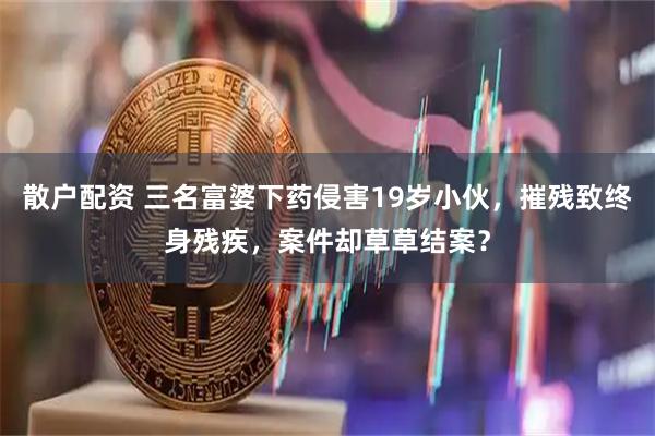 散户配资 三名富婆下药侵害19岁小伙，摧残致终身残疾，案件却草草结案？