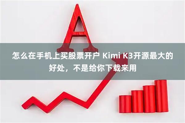 怎么在手机上买股票开户 Kimi K3开源最大的好处,不是给你下载来用