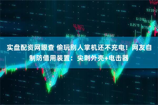 实盘配资网眼查 偷玩别人掌机还不充电!网友自制防借用装置:尖刺外壳+电击器