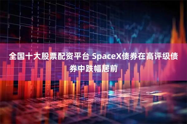 全国十大股票配资平台 SpaceX债券在高评级债券中跌幅居前
