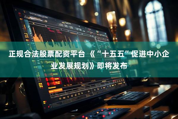 正规合法股票配资平台 《“十五五”促进中小企业发展规划》即将发布