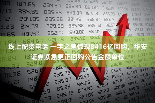 线上配资电话 一字之差惊现8416亿回购，华安证券紧急更正回购公告金额单位