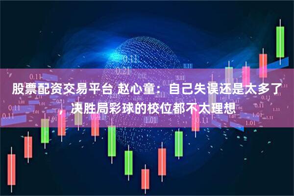 股票配资交易平台 赵心童：自己失误还是太多了，决胜局彩球的校位都不太理想