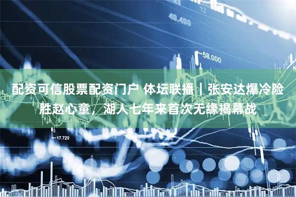 配资可信股票配资门户 体坛联播|张安达爆冷险胜赵心童,湖人七年来首次无缘揭幕战