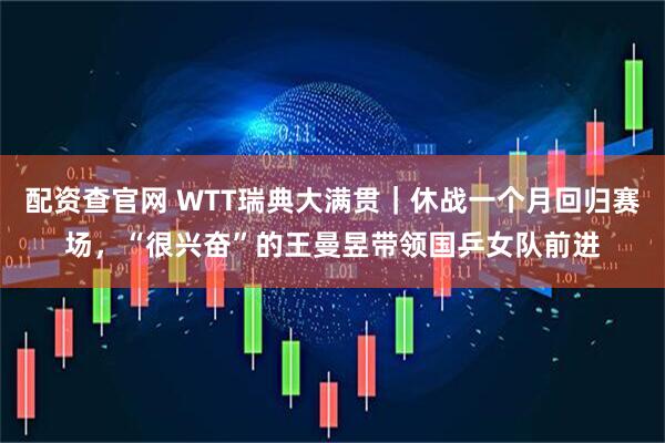 配资查官网 WTT瑞典大满贯｜休战一个月回归赛场，“很兴奋”的王曼昱带领国乒女队前进