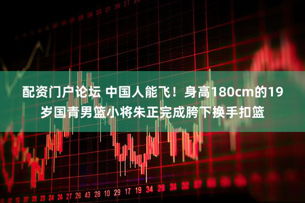 配资门户论坛 中国人能飞!身高180cm的19岁国青男篮小将朱正完成胯下换手扣篮